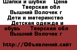 Шапки и шубки. › Цена ­ 300 - Тверская обл., Вышний Волочек г. Дети и материнство » Детская одежда и обувь   . Тверская обл.,Вышний Волочек г.